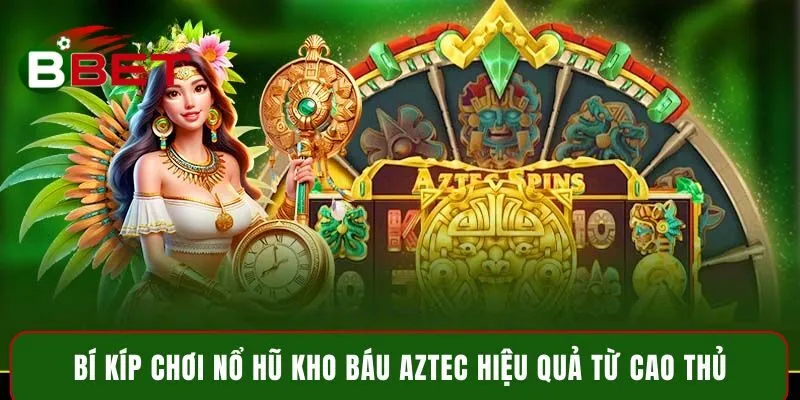 Bí kíp chơi nổ hũ kho báu Aztec hiệu quả từ cao thủ
